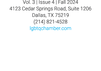 Vol. 3 | Issue 4 | Fall 2024 4123 Cedar Springs Road, Suite 1206 Dallas, TX 75219 (214) 821 4528 lgbtqchamber.com 