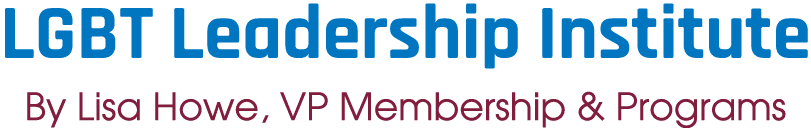 LGBT Leadership Institute By Lisa Howe, VP Membership & Programs