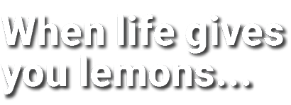 When life gives you lemons   