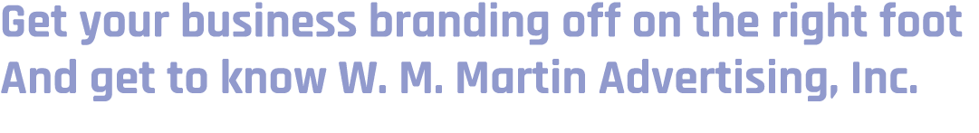 Get your business branding off on the right foot And get to know W. M. Martin Advertising, Inc. 