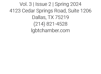 Vol. 3 | Issue 2 | Spring 2024 4123 Cedar Springs Road, Suite 1206 Dallas, TX 75219 (214) 821 4528 lgbtchamber.com 