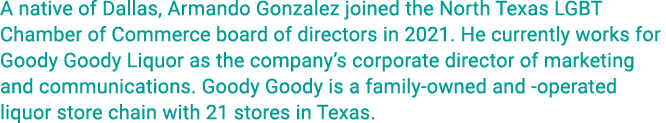 A native of Dallas, Armando Gonzalez joined the North Texas LGBT Chamber of Commerce board of directors in 2021  He c   