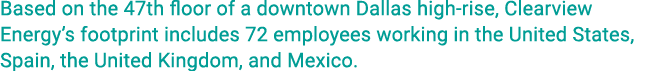 Based on the 47th floor of a downtown Dallas high-rise, Clearview Energy s footprint includes 72 employees working in   