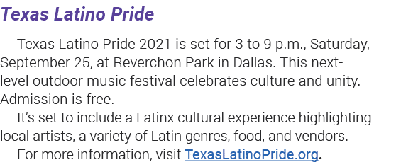 Texas Latino Pride Texas Latino Pride 2021 is set for 3 to 9 p m , Saturday,  September 25, at Reverchon Park in Dall   