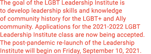The goal of the LGBT Leadership Institute is to develop leadership skills and knowledge of community history for the    