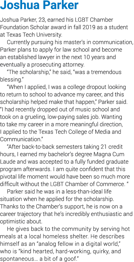 Joshua Parker Joshua Parker, 23, earned his LGBT Chamber Foundation Scholar award in fall 2019 as a student at Texas    