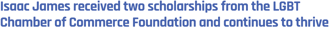 Isaac James received two scholarships from the LGBT Chamber of Commerce Foundation and continues to thrive