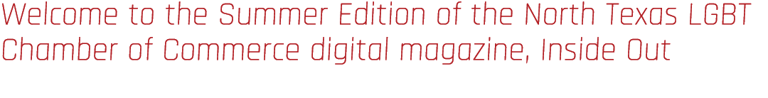 Welcome to the Summer Edition of the North Texas LGBT Chamber of Commerce digital magazine, Inside Out 