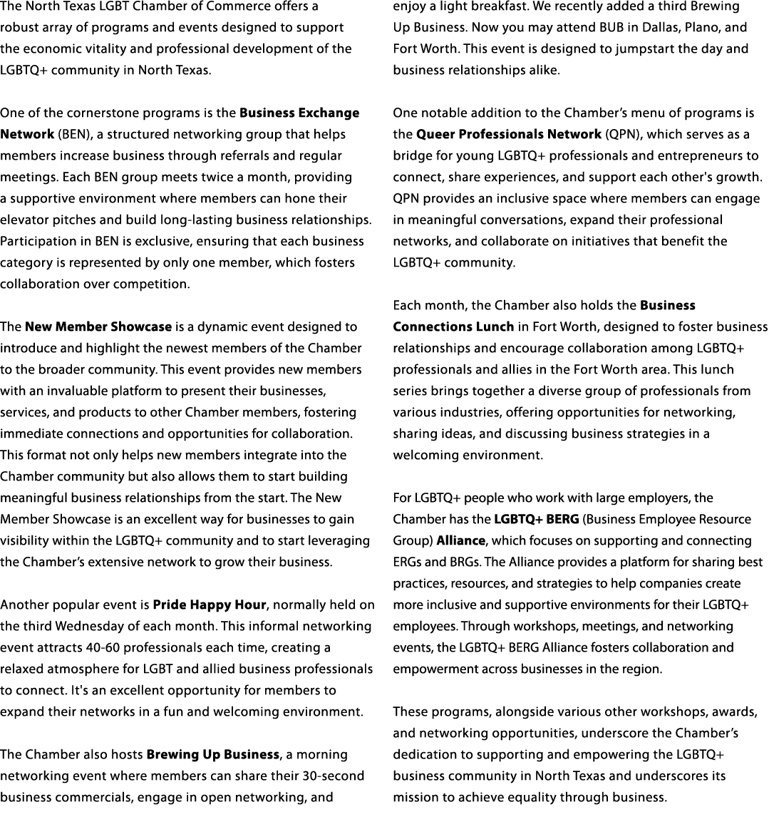 The North Texas LGBT Chamber of Commerce offers a robust array of programs and events designed to support the economi...