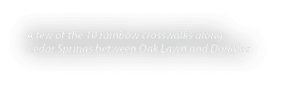 A few of the 10 rainbow crosswalks along Cedar Springs between Oak Lawn and Douglas
