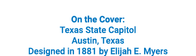 On the Cover: Texas State Capitol Austin, Texas Designed in 1881 by Elijah E. Myers