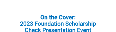 On the Cover: 2023 Foundation Scholarship Check Presentation Event