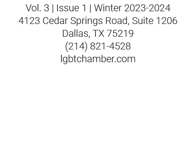 Vol. 3 | Issue 1 | Winter 2023 2024 4123 Cedar Springs Road, Suite 1206 Dallas, TX 75219 (214) 821 4528 lgbtchamber.com 