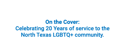 On the Cover: Celebrating 20 Years of service to the North Texas LGBTQ+ community.