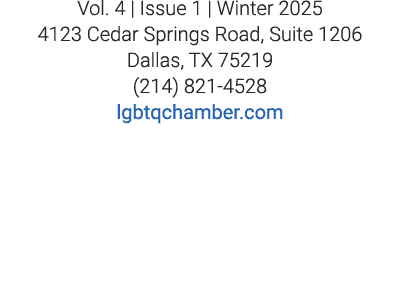 Vol. 4 | Issue 1 | Winter 2025 4123 Cedar Springs Road, Suite 1206 Dallas, TX 75219 (214) 821 4528 lgbtqchamber.com 