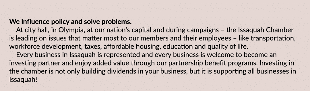 We influence policy and solve problems. At city hall, in Olympia, at our nation’s capital and during campaigns – the ...