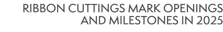RIBBON CUTTINGS MARK OPENINGS AND MILESTONES IN 2025