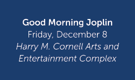 Good Morning Joplin Friday, December 8 Harry M. Cornell Arts and Entertainment Complex