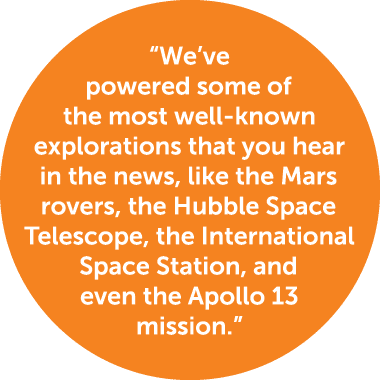 “We’ve powered some of the most well known explorations that you hear in the news, like the Mars rovers, the Hubble S...