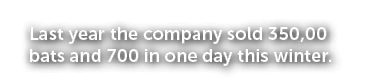 Last year the company sold 350,00 bats and 700 in one day this winter.