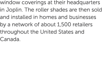 window coverings at their headquarters in Joplin. The roller shades are then sold and installed in homes and business...