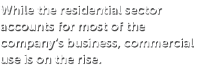 While the residential sector accounts for most of the company’s business, commercial use is on the rise.