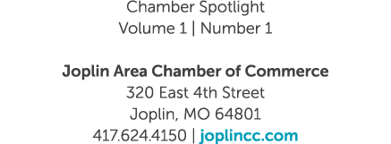 Chamber Spotlight Volume 1 | Number 1 Joplin Area Chamber of Commerce 320 East 4th Street Joplin, MO 64801 417.624.41...