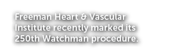 Freeman Heart & Vascular Institute recently marked its 250th Watchman procedure.