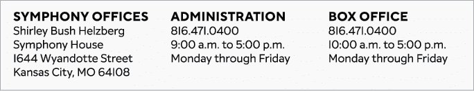 Symphony Offices Shirley Bush Helzberg Symphony House 1644 Wyandotte Street Kansas City, MO 64108 Administration 816....