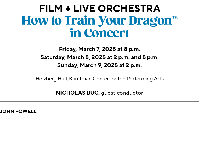 Film + Live Orchestra How to Train Your Dragon™ in Concert Friday, March 7, 2025 at 8 p.m. Saturday, March 8, 2025 at...