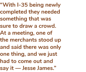 “With I 35 being newly completed they needed something that was sure to draw a crowd. At a meeting, one of the mercha...