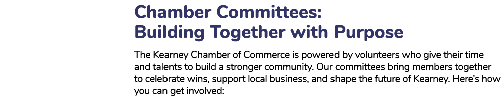 Chamber Committees: Building Together with Purpose The Kearney Chamber of Commerce is powered by volunteers who give ...