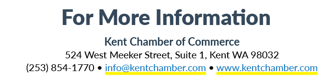 For More Information Kent Chamber of Commerce 524 West Meeker Street, Suite 1, Kent WA 98032 (253) 854 1770 • info@ke...