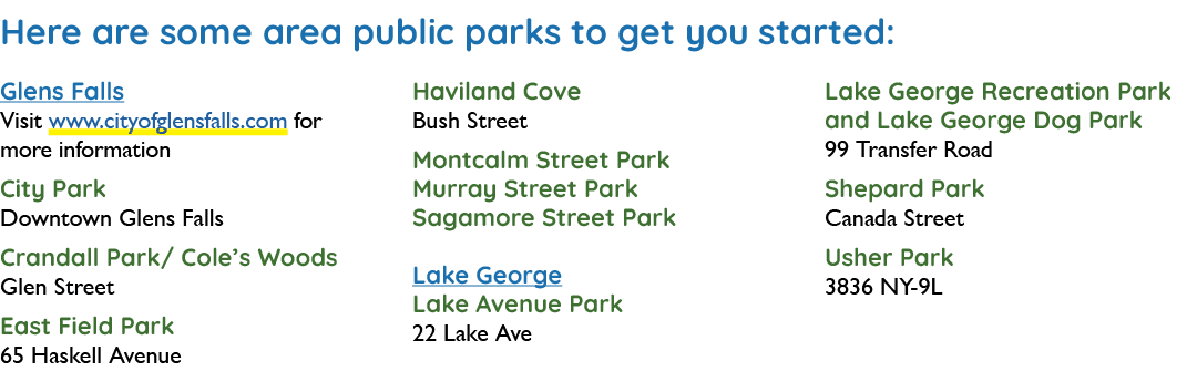 Here are some area public parks to get you started: Glens Falls Visit www.cityofglensfalls.com for more information C...
