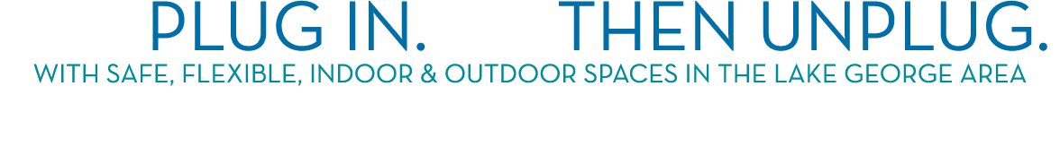     Plug in     Then unplug   wiTH sAFE, fLEXIBLE, inDOOR & oUTDOOR SPACES IN THE lake George Area