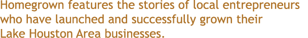 Homegrown features the stories of local entrepreneurs who have launched and successfully grown their Lake Houston Are   