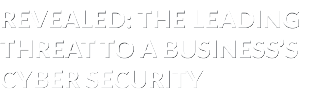 Revealed: The Leading Threat to a Business s Cyber Security