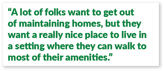 “A lot of folks want to get out of maintaining homes, but they want a really nice place to live in a setting where th...