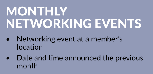 MONTHLY NETWORKING EVENTS • Networking event at a member’s location • Date and time announced the previous month