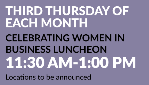 Third Thursday of Each Month Celebrating Women in Business Luncheon 11:30 AM 1:00 PM Locations to be announced