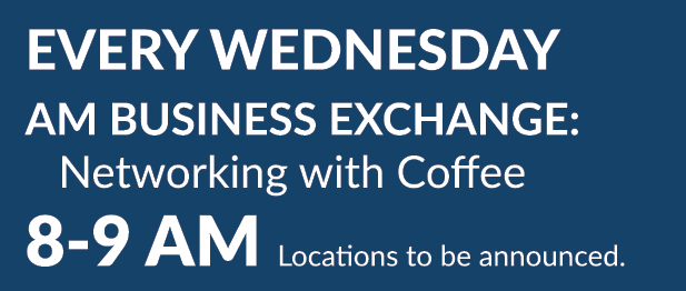 EVERY Wednesday AM Business Exchange: Networking with Coffee 8 9 AM Locations to be announced.