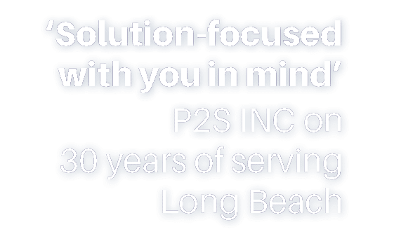  Solution-focused with you in mind  P2S INC on 30 years of serving Long Beach 