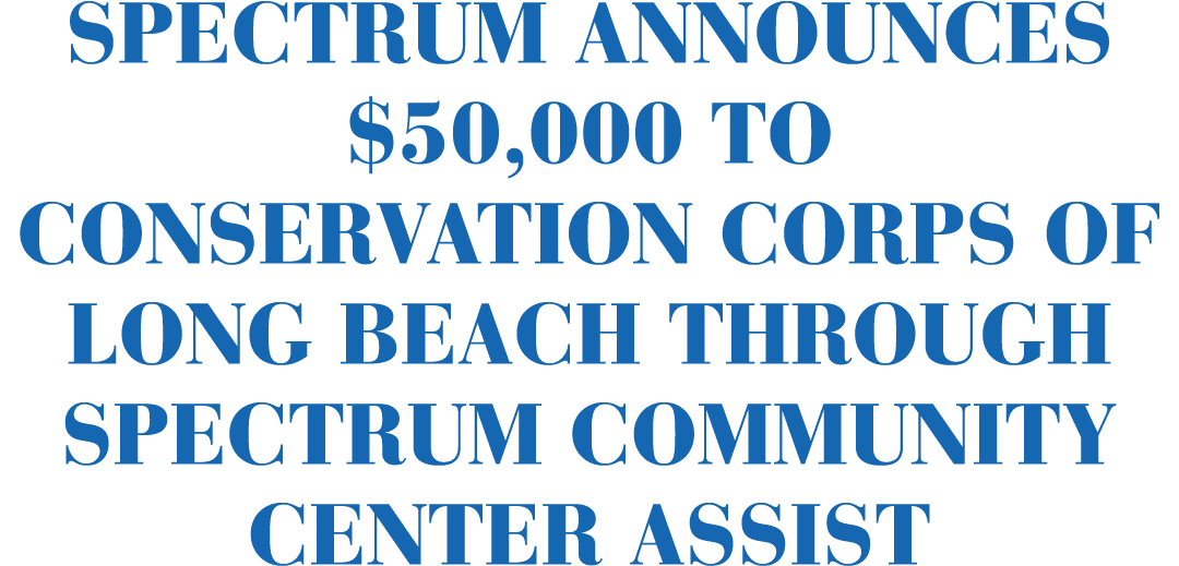 SPECTRUM ANNOUNCES $50,000 TO CONSERVATION CORPS OF LONG BEACH THROUGH SPECTRUM COMMUNITY CENTER ASSIST 