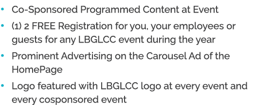 • Co Sponsored Programmed Content at Event • (1) 2 FREE Registration for you, your employees or guests for any LBGLCC...