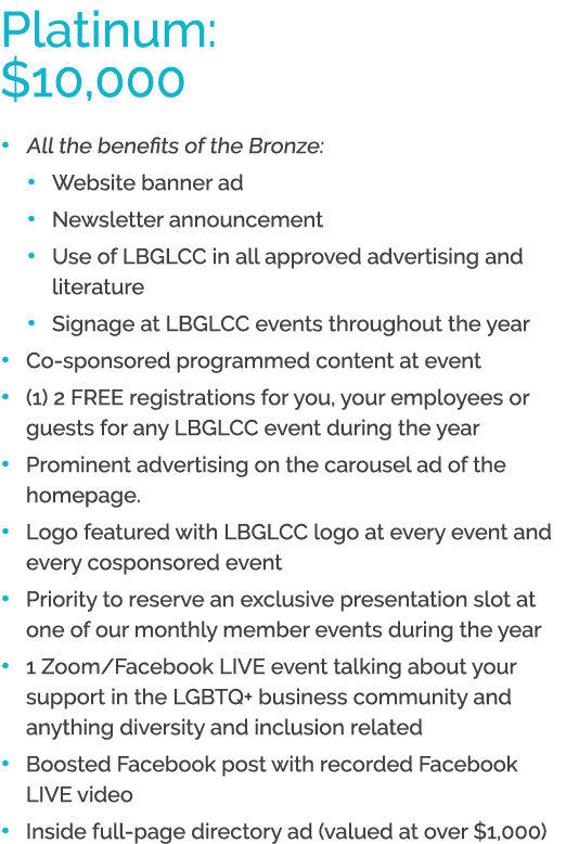 Platinum: $10,000 • All the benefits of the Bronze: • Website banner ad • Newsletter announcement • Use of LBGLCC in ...