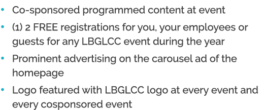• Co sponsored programmed content at event • (1) 2 FREE registrations for you, your employees or guests for any LBGLC...