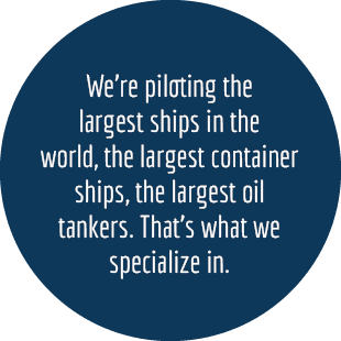 We’re piloting the largest ships in the world, the largest container ships, the largest oil tankers. That’s what we ...
