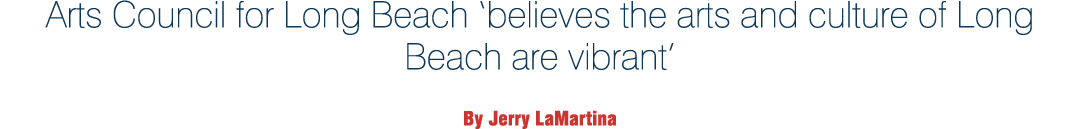 Arts Council for Long Beach  believes the arts and culture of Long Beach are vibrant  By Jerry LaMartina