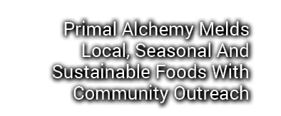 Primal Alchemy Melds Local, Seasonal And Sustainable Foods With Community Outreach 