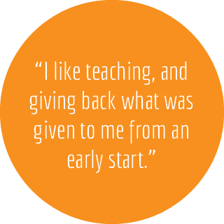 “I like teaching, and giving back what was given to me from an early start.”